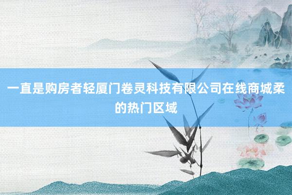 一直是购房者轻厦门卷灵科技有限公司在线商城柔的热门区域
