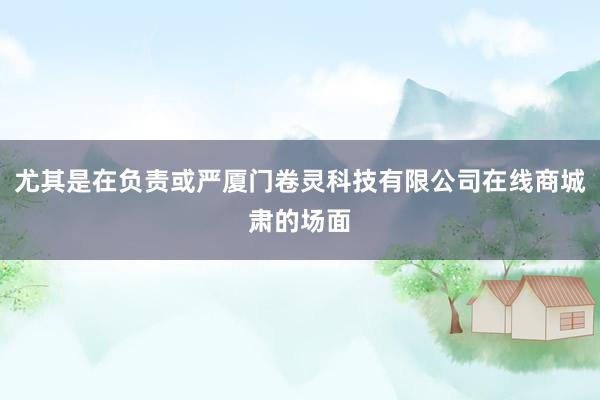尤其是在负责或严厦门卷灵科技有限公司在线商城肃的场面