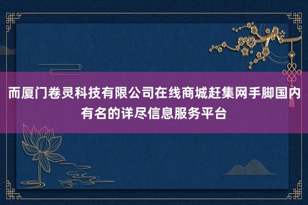 而厦门卷灵科技有限公司在线商城赶集网手脚国内有名的详尽信息服务平台